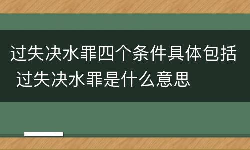 过失决水罪四个条件具体包括 过失决水罪是什么意思