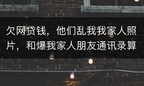 欠网贷钱，他们乱我我家人照片，和爆我家人朋友通讯录算侵权吗