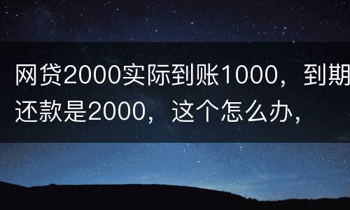 网贷2000实际到账1000，到期还款是2000，这个怎么办，