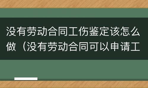 没有劳动合同工伤鉴定该怎么做（没有劳动合同可以申请工伤鉴定吗）