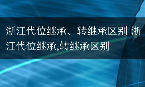 浙江代位继承、转继承区别 浙江代位继承,转继承区别