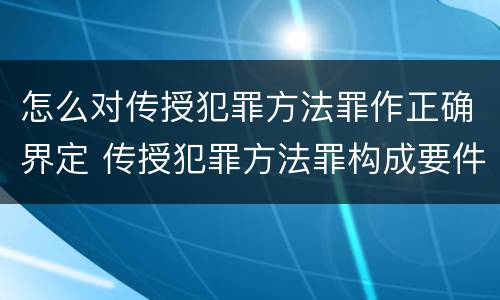 怎么对传授犯罪方法罪作正确界定 传授犯罪方法罪构成要件