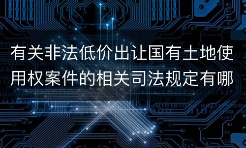 有关非法低价出让国有土地使用权案件的相关司法规定有哪些内容