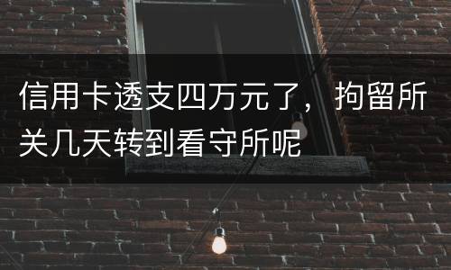 信用卡透支四万元了，拘留所关几天转到看守所呢