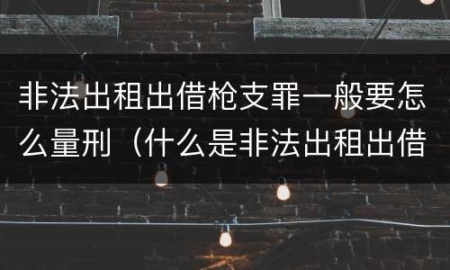 非法出租出借枪支罪一般要怎么量刑（什么是非法出租出借枪支罪）