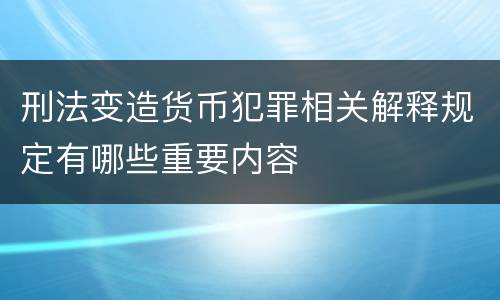 刑法变造货币犯罪相关解释规定有哪些重要内容