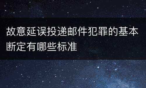 故意延误投递邮件犯罪的基本断定有哪些标准