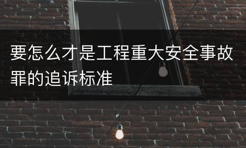 要怎么才是工程重大安全事故罪的追诉标准