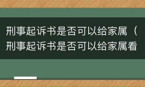 刑事起诉书是否可以给家属（刑事起诉书是否可以给家属看）