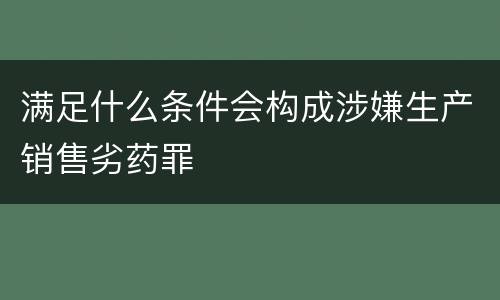 满足什么条件会构成涉嫌生产销售劣药罪