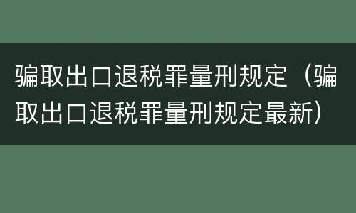 骗取出口退税罪量刑规定（骗取出口退税罪量刑规定最新）