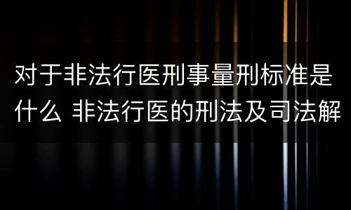 对于非法行医刑事量刑标准是什么 非法行医的刑法及司法解释