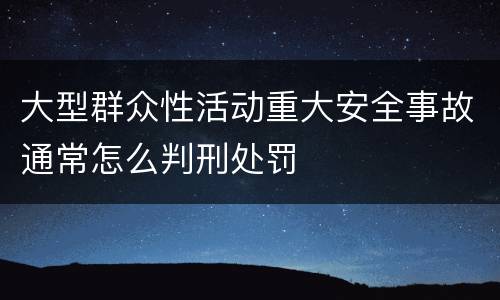 大型群众性活动重大安全事故通常怎么判刑处罚