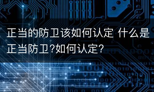 正当的防卫该如何认定 什么是正当防卫?如何认定?