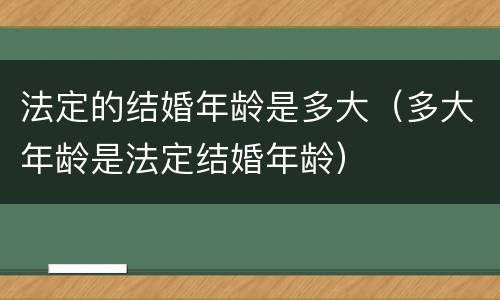 法定的结婚年龄是多大（多大年龄是法定结婚年龄）