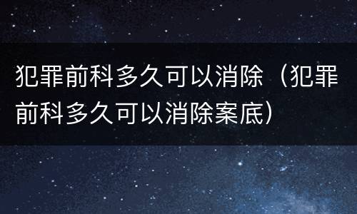 犯罪前科多久可以消除（犯罪前科多久可以消除案底）