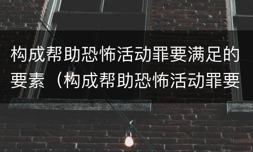 构成帮助恐怖活动罪要满足的要素（构成帮助恐怖活动罪要满足的要素有哪些）