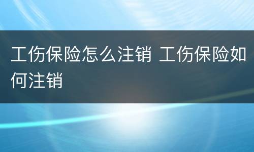 工伤保险怎么注销 工伤保险如何注销