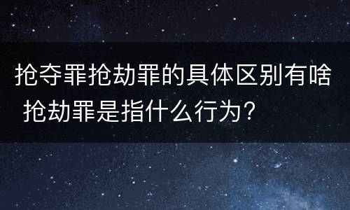 抢夺罪抢劫罪的具体区别有啥 抢劫罪是指什么行为?