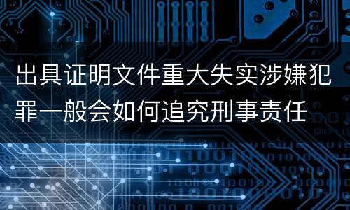 出具证明文件重大失实涉嫌犯罪一般会如何追究刑事责任