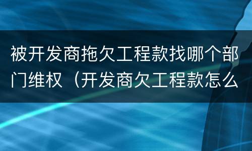 被开发商拖欠工程款找哪个部门维权（开发商欠工程款怎么追回）