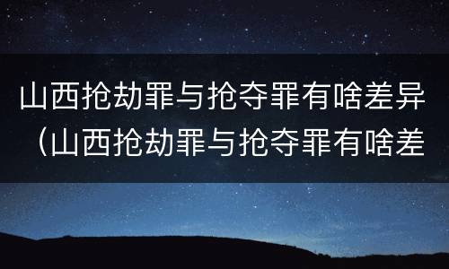 山西抢劫罪与抢夺罪有啥差异（山西抢劫罪与抢夺罪有啥差异吗）