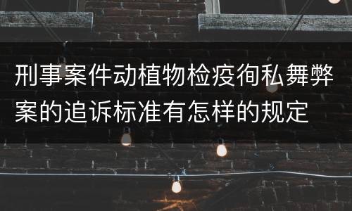 刑事案件动植物检疫徇私舞弊案的追诉标准有怎样的规定