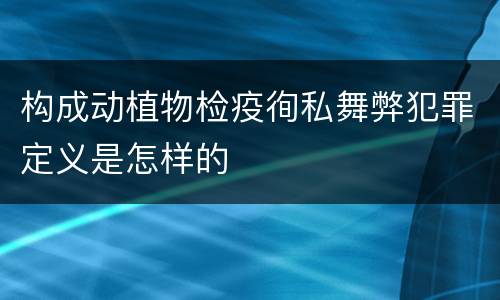 构成动植物检疫徇私舞弊犯罪定义是怎样的