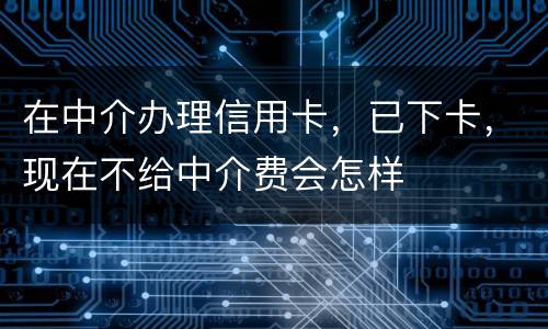 在中介办理信用卡，已下卡，现在不给中介费会怎样