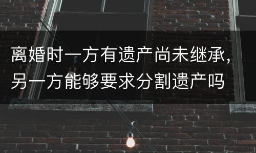 离婚时一方有遗产尚未继承，另一方能够要求分割遗产吗