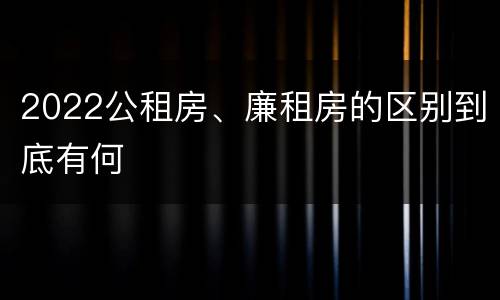 2022公租房、廉租房的区别到底有何