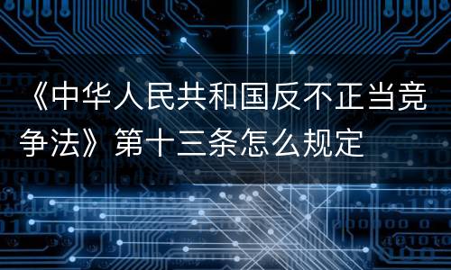 《中华人民共和国反不正当竞争法》第十三条怎么规定