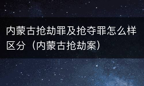 内蒙古抢劫罪及抢夺罪怎么样区分（内蒙古抢劫案）