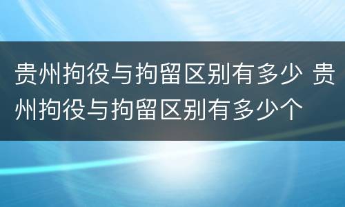 贵州拘役与拘留区别有多少 贵州拘役与拘留区别有多少个