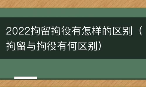 2022拘留拘役有怎样的区别（拘留与拘役有何区别）