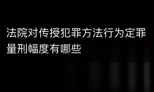 法院对传授犯罪方法行为定罪量刑幅度有哪些