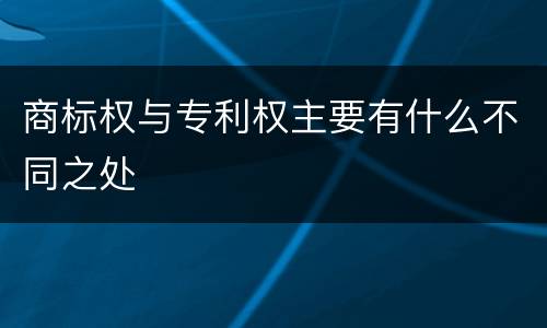 商标权与专利权主要有什么不同之处