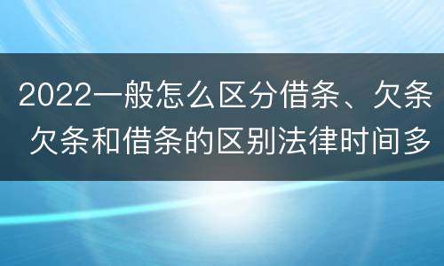 2022一般怎么区分借条、欠条 欠条和借条的区别法律时间多少年