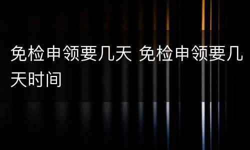 免检申领要几天 免检申领要几天时间