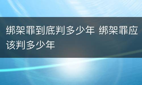 绑架罪到底判多少年 绑架罪应该判多少年