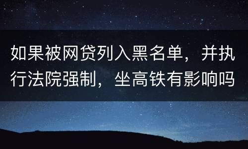 如果被网贷列入黑名单，并执行法院强制，坐高铁有影响吗