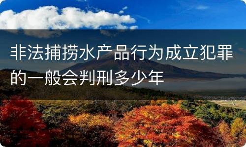 非法捕捞水产品行为成立犯罪的一般会判刑多少年