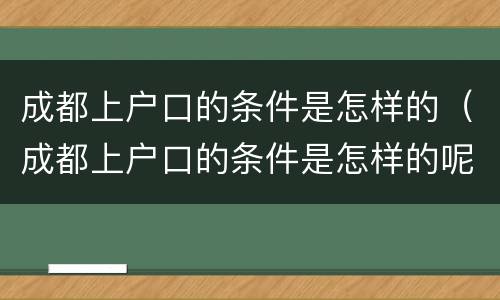 成都上户口的条件是怎样的（成都上户口的条件是怎样的呢）