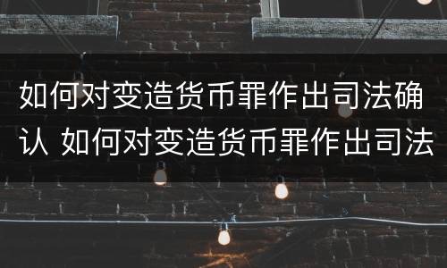 如何对变造货币罪作出司法确认 如何对变造货币罪作出司法确认