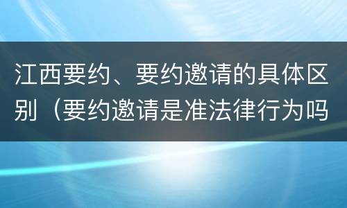 江西要约、要约邀请的具体区别（要约邀请是准法律行为吗）