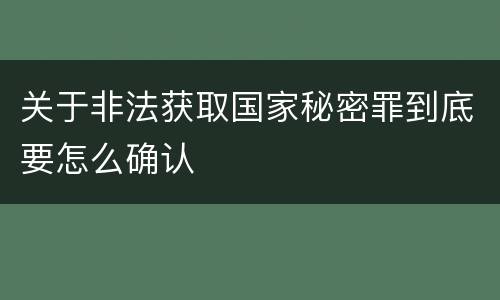 关于非法获取国家秘密罪到底要怎么确认