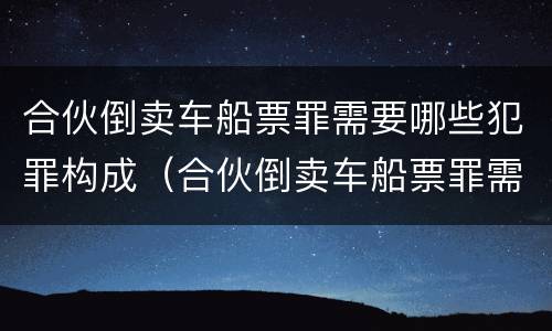 合伙倒卖车船票罪需要哪些犯罪构成（合伙倒卖车船票罪需要哪些犯罪构成）