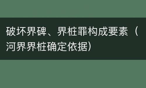 破坏界碑、界桩罪构成要素（河界界桩确定依据）