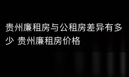 贵州廉租房与公租房差异有多少 贵州廉租房价格