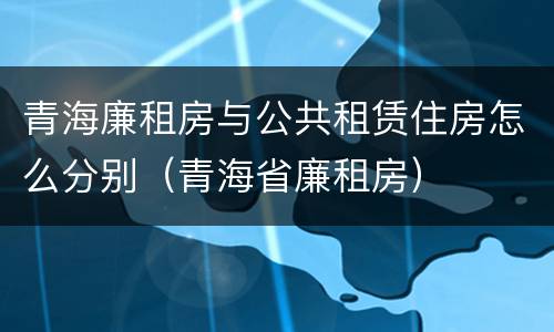 青海廉租房与公共租赁住房怎么分别（青海省廉租房）